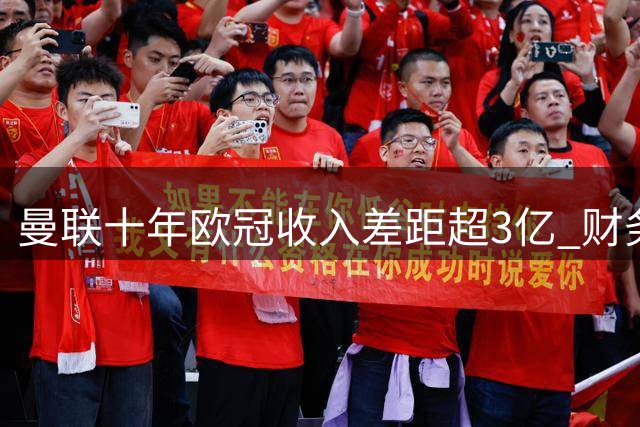 曼联十年欧冠收入差距超3亿 财务压力凸显欧战困境